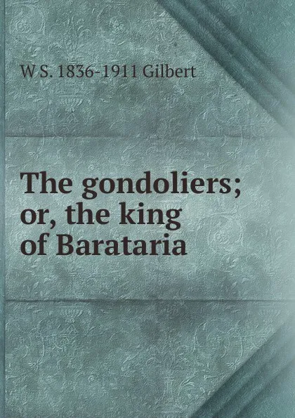 Обложка книги The gondoliers; or, the king of Barataria, W S. 1836-1911 Gilbert