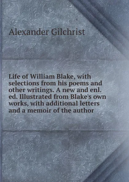 Обложка книги Life of William Blake, with selections from his poems and other writings. A new and enl. ed. Illustrated from Blake.s own works, with additional letters and a memoir of the author, Alexander Gilchrist