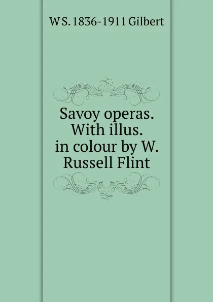 Обложка книги Savoy operas. With illus. in colour by W. Russell Flint, W S. 1836-1911 Gilbert