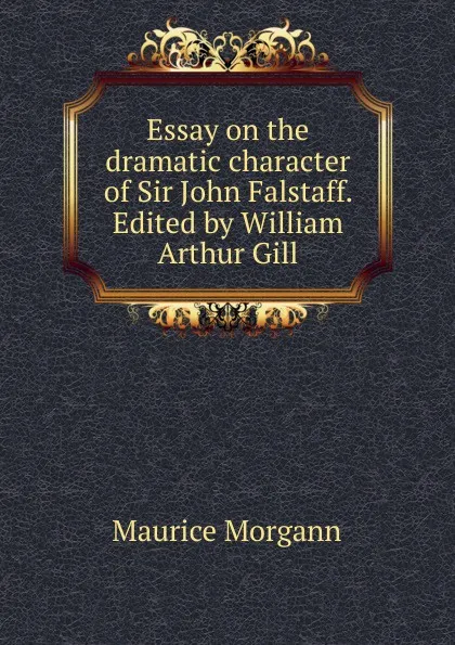 Обложка книги Essay on the dramatic character of Sir John Falstaff. Edited by William Arthur Gill, Maurice Morgann