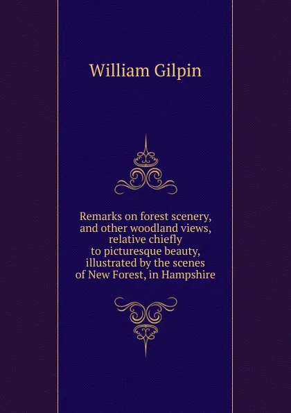 Обложка книги Remarks on forest scenery, and other woodland views, relative chiefly to picturesque beauty, illustrated by the scenes of New Forest, in Hampshire, Gilpin William