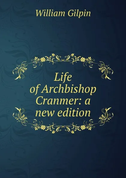 Обложка книги Life of Archbishop Cranmer: a new edition, Gilpin William