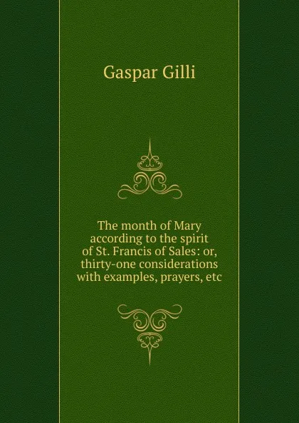 Обложка книги The month of Mary according to the spirit of St. Francis of Sales: or, thirty-one considerations with examples, prayers, etc, Gaspar Gilli