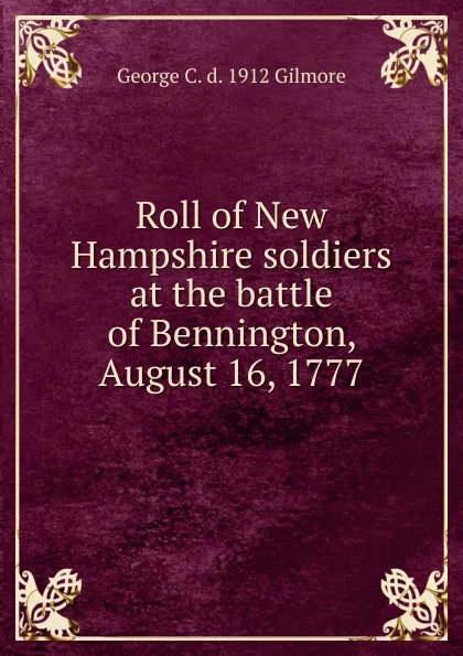 Обложка книги Roll of New Hampshire soldiers at the battle of Bennington, August 16, 1777, George C. d. 1912 Gilmore