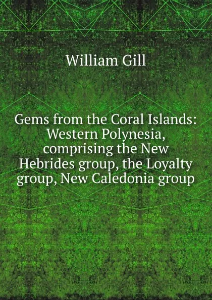 Обложка книги Gems from the Coral Islands: Western Polynesia, comprising the New Hebrides group, the Loyalty group, New Caledonia group, William Gill