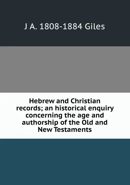 Обложка книги Hebrew and Christian records; an historical enquiry concerning the age and authorship of the Old and New Testaments, J A. 1808-1884 Giles