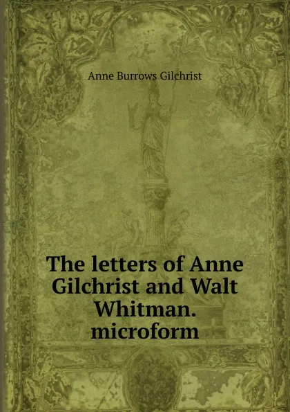 Обложка книги The letters of Anne Gilchrist and Walt Whitman. microform, Anne Burrows Gilchrist