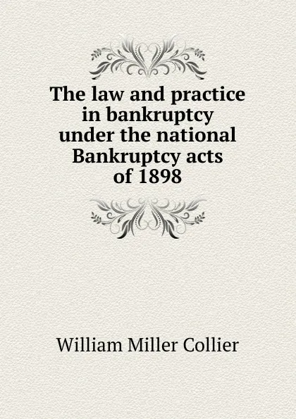 Обложка книги The law and practice in bankruptcy under the national Bankruptcy acts of 1898, William Miller Collier