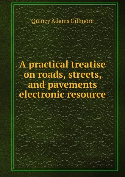 Обложка книги A practical treatise on roads, streets, and pavements electronic resource, Quincy Adams Gillmore