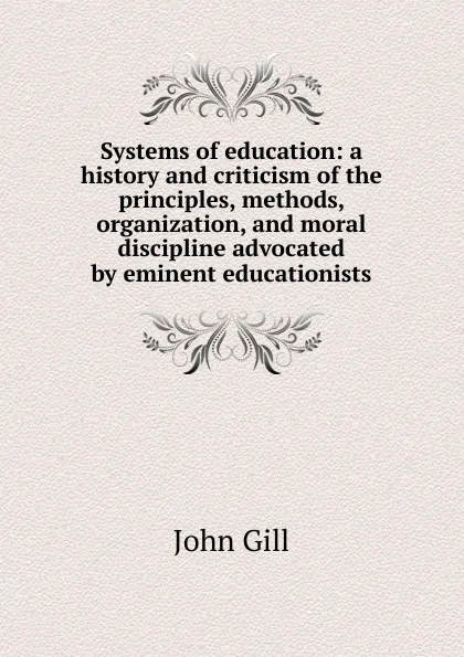 Обложка книги Systems of education: a history and criticism of the principles, methods, organization, and moral discipline advocated by eminent educationists, John Gill