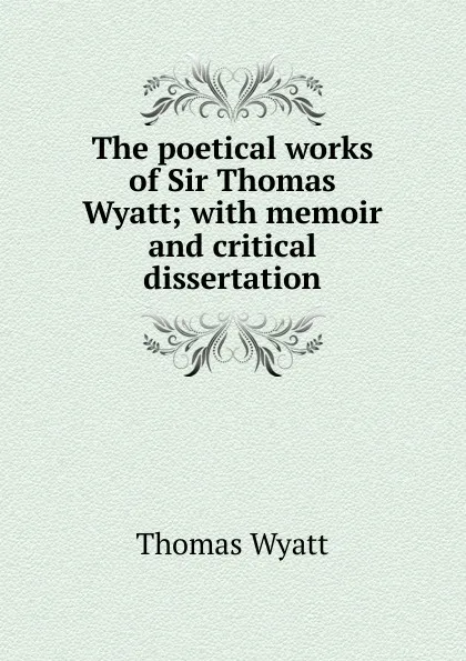 Обложка книги The poetical works of Sir Thomas Wyatt; with memoir and critical dissertation, Thomas Wyatt