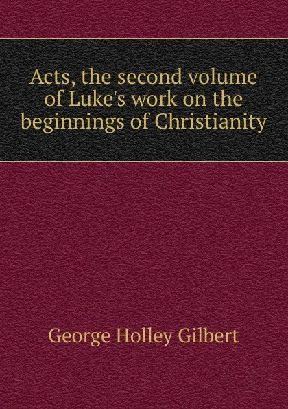 Обложка книги Acts, the second volume of Luke.s work on the beginnings of Christianity, George Holley Gilbert