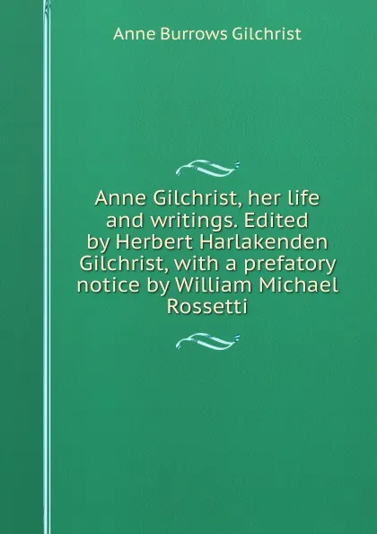 Обложка книги Anne Gilchrist, her life and writings. Edited by Herbert Harlakenden Gilchrist, with a prefatory notice by William Michael Rossetti, Anne Burrows Gilchrist