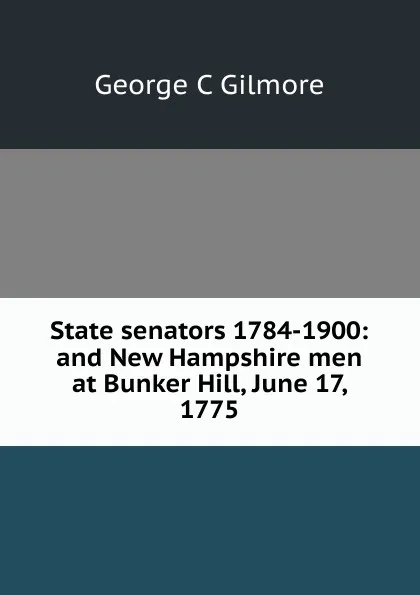 Обложка книги State senators 1784-1900: and New Hampshire men at Bunker Hill, June 17, 1775, George C Gilmore