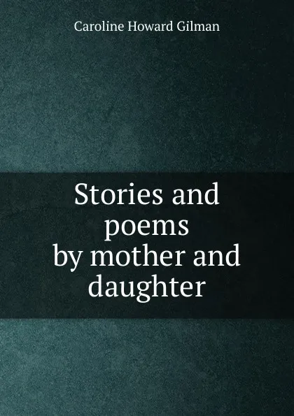 Обложка книги Stories and poems by mother and daughter, Gilman Caroline Howard