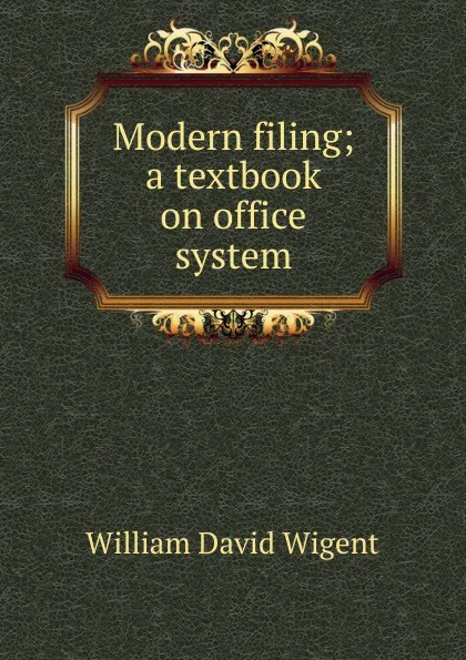 Обложка книги Modern filing; a textbook on office system, William David Wigent