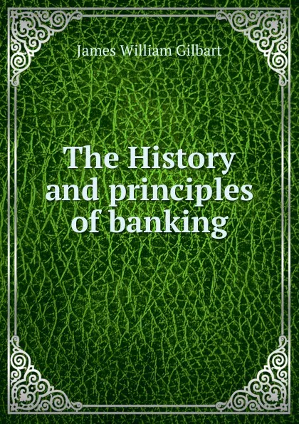 Обложка книги The History and principles of banking, James William Gilbart