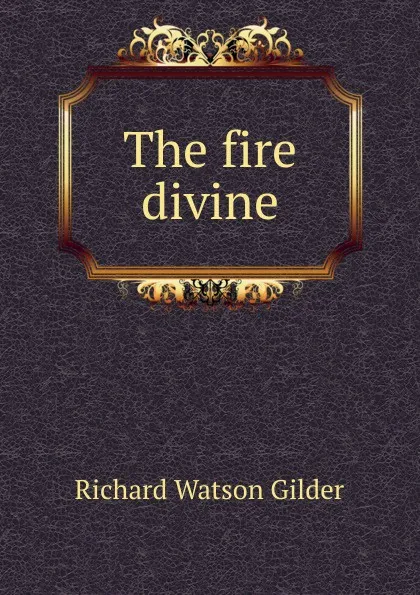 Обложка книги The fire divine, Gilder Richard Watson