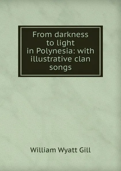 Обложка книги From darkness to light in Polynesia: with illustrative clan songs, William Wyatt Gill