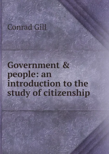 Обложка книги Government . people: an introduction to the study of citizenship, Conrad Gill