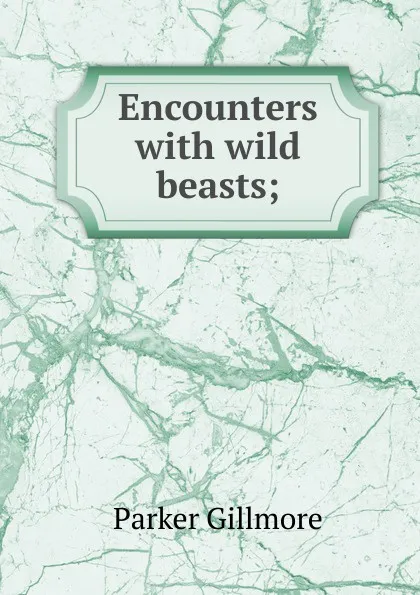 Обложка книги Encounters with wild beasts;, Gillmore Parker