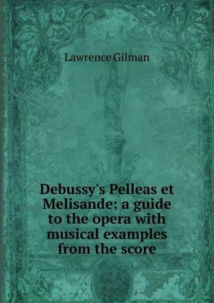 Обложка книги Debussy.s Pelleas et Melisande: a guide to the opera with musical examples from the score, Lawrence Gilman