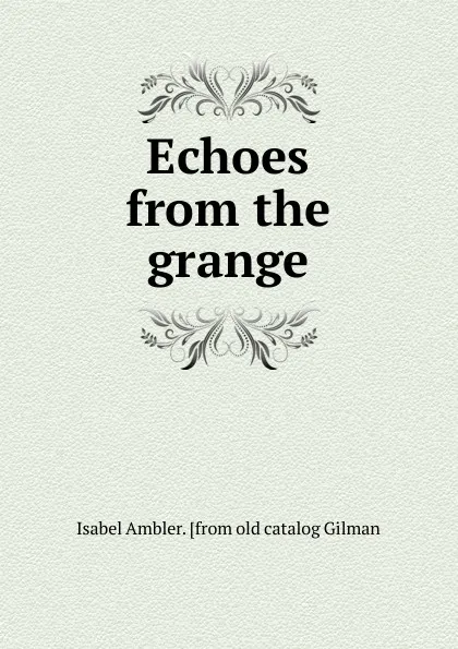 Обложка книги Echoes from the grange, Isabel Ambler. [from old catalog Gilman