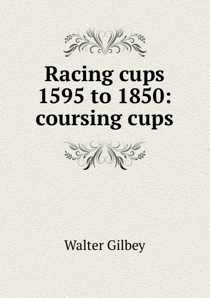 Обложка книги Racing cups 1595 to 1850: coursing cups, Gilbey Walter