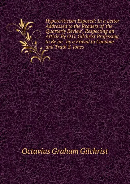 Обложка книги Hypercriticism Exposed: In a Letter Addressed to the Readers of .the Quarterly Review., Respecting an Article By O.G. Gilchrist Professing to Be an . by a Friend to Candour and Truth S. Jones., Octavius Graham Gilchrist