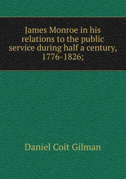 Обложка книги James Monroe in his relations to the public service during half a century, 1776-1826;, Gilman Daniel Coit