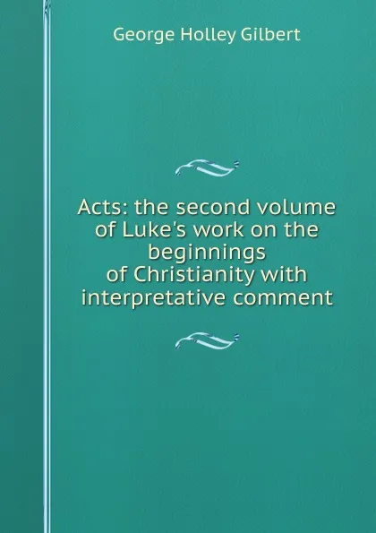 Обложка книги Acts: the second volume of Luke.s work on the beginnings of Christianity with interpretative comment, George Holley Gilbert