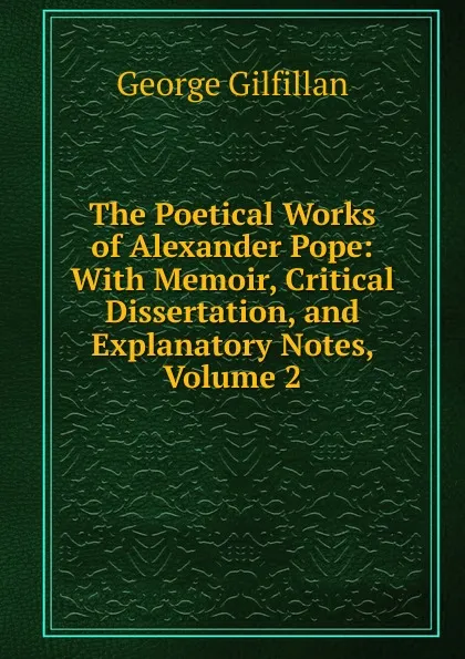 Обложка книги The Poetical Works of Alexander Pope: With Memoir, Critical Dissertation, and Explanatory Notes, Volume 2, Gilfillan George