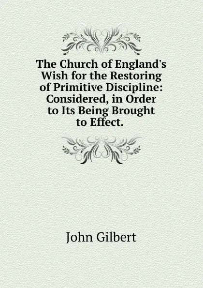 Обложка книги The Church of England.s Wish for the Restoring of Primitive Discipline: Considered, in Order to Its Being Brought to Effect. ., John Gilbert