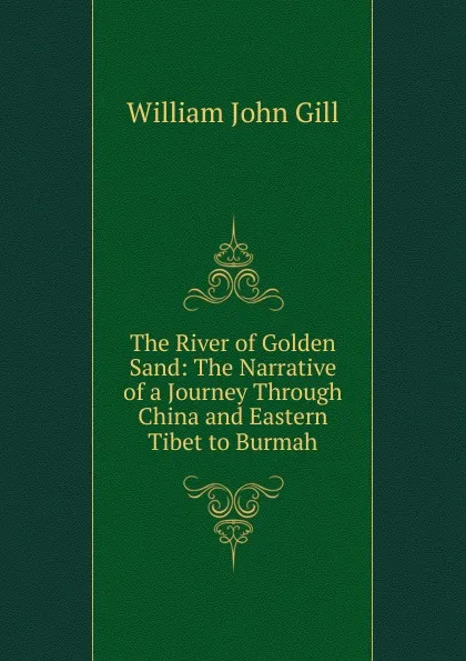 Обложка книги The River of Golden Sand: The Narrative of a Journey Through China and Eastern Tibet to Burmah, William John Gill