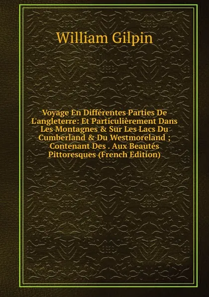 Обложка книги Voyage En Differentes Parties De L.angleterre: Et Particulierement Dans Les Montagnes . Sur Les Lacs Du Cumberland . Du Westmoreland ; Contenant Des . Aux Beautes Pittoresques (French Edition), Gilpin William