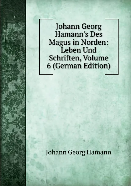 Обложка книги Johann Georg Hamann.s Des Magus in Norden: Leben Und Schriften, Volume 6 (German Edition), Johann G. Hamann