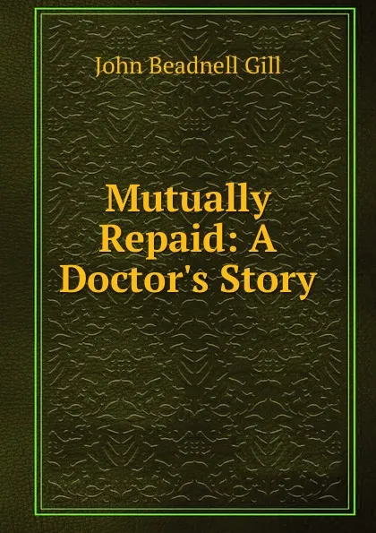 Обложка книги Mutually Repaid: A Doctor.s Story, John Beadnell Gill