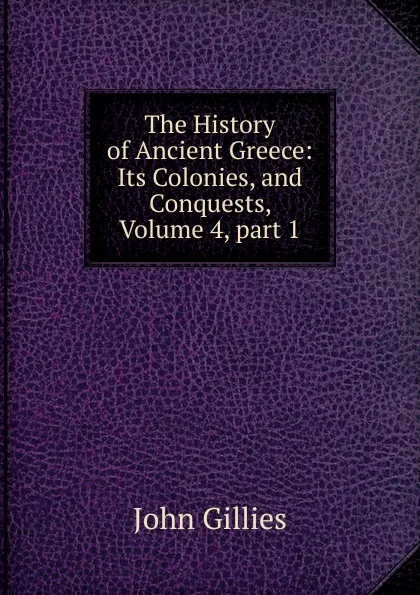 Обложка книги The History of Ancient Greece: Its Colonies, and Conquests, Volume 4,.part 1, John Gillies