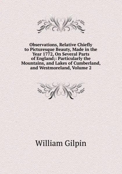 Обложка книги Observations, Relative Chiefly to Picturesque Beauty, Made in the Year 1772, On Several Parts of England;: Particularly the Mountains, and Lakes of Cumberland, and Westmoreland, Volume 2, Gilpin William