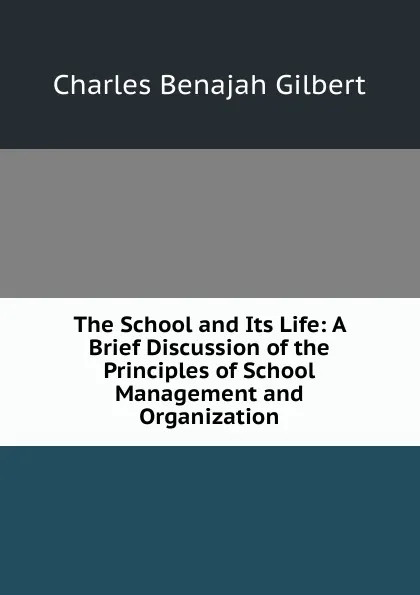 Обложка книги The School and Its Life: A Brief Discussion of the Principles of School Management and Organization, Charles Benajah Gilbert