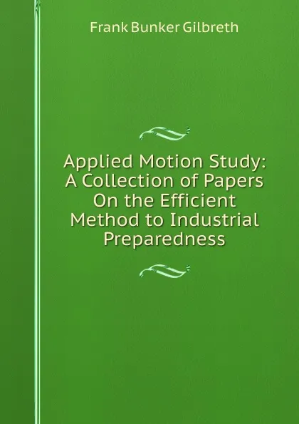 Обложка книги Applied Motion Study: A Collection of Papers On the Efficient Method to Industrial Preparedness, Frank Bunker Gilbreth