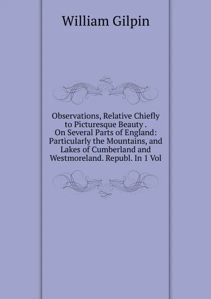 Обложка книги Observations, Relative Chiefly to Picturesque Beauty . On Several Parts of England: Particularly the Mountains, and Lakes of Cumberland and Westmoreland. Republ. In 1 Vol, Gilpin William