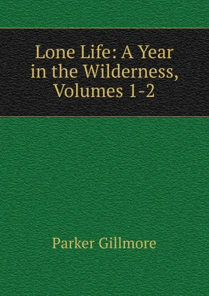 Обложка книги Lone Life: A Year in the Wilderness, Volumes 1-2, Gillmore Parker