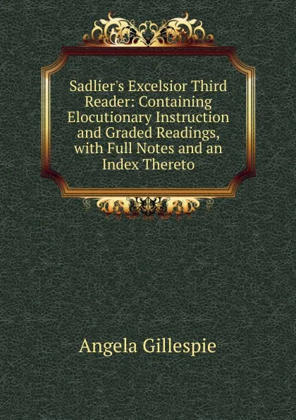 Обложка книги Sadlier.s Excelsior Third Reader: Containing Elocutionary Instruction and Graded Readings, with Full Notes and an Index Thereto, Angela Gillespie