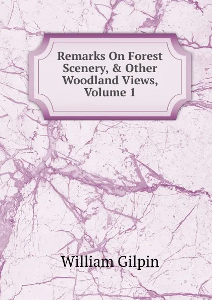 Обложка книги Remarks On Forest Scenery, . Other Woodland Views, Volume 1, Gilpin William