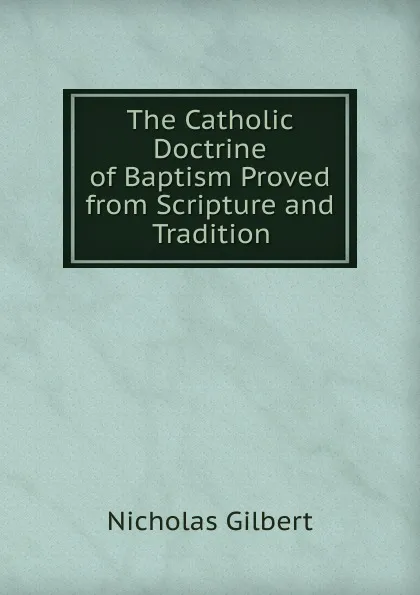 Обложка книги The Catholic Doctrine of Baptism Proved from Scripture and Tradition, Nicholas Gilbert