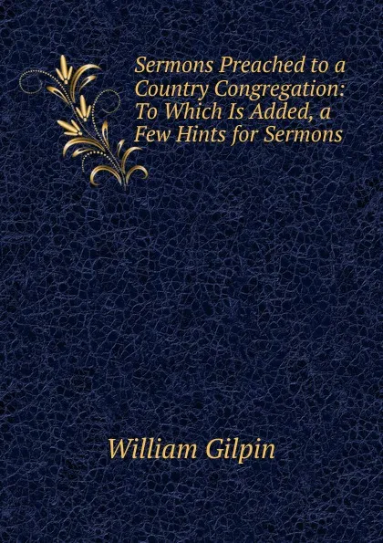 Обложка книги Sermons Preached to a Country Congregation: To Which Is Added, a Few Hints for Sermons ., Gilpin William