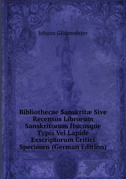 Обложка книги Bibliothecae Sanskritae Sive Recensus Librorum Sanskritorum Hucusque Typis Vel Lapide Exscriptorum Critici Specimen (German Edition), Johann Gildemeister