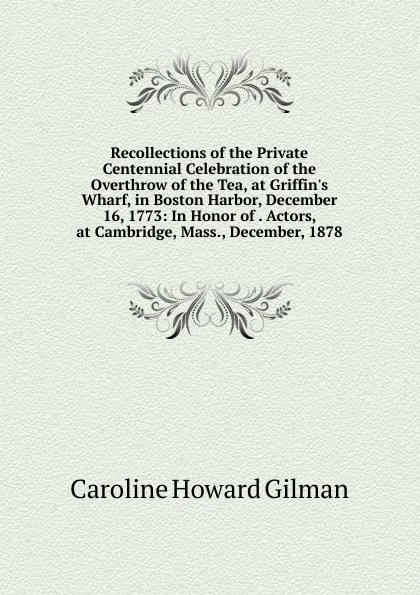 Обложка книги Recollections of the Private Centennial Celebration of the Overthrow of the Tea, at Griffin.s Wharf, in Boston Harbor, December 16, 1773: In Honor of . Actors, at Cambridge, Mass., December, 1878, Gilman Caroline Howard