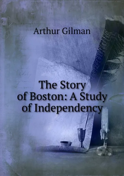 Обложка книги The Story of Boston: A Study of Independency, Arthur Gilman